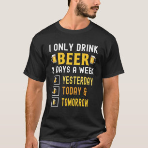I Only Drink Beer 3 Days A Week Yesterday Today To T-Shirt