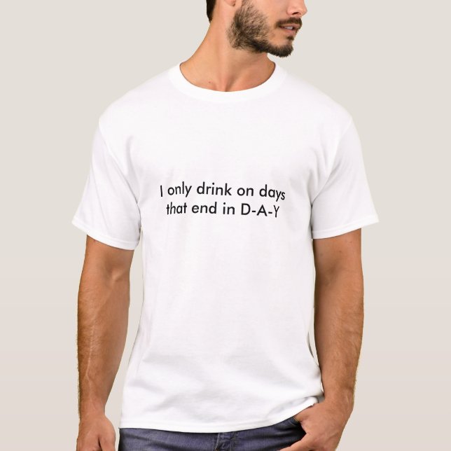 I only drink on days that end in D-A-Y T-Shirt (Front)