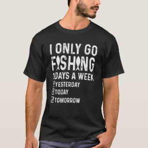 I Only Go Fishing 3 Days A Week Yesterday Today To T-Shirt