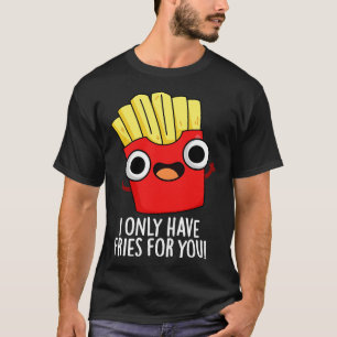 I Only Have Fries For You Funny Food Pun T-Shirt