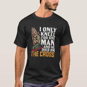 I Only Kneel For One Man And He Died On The Cross  T-Shirt