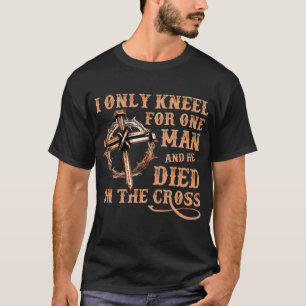 I Only Kneel For One Man And He Died On The Cross T-Shirt