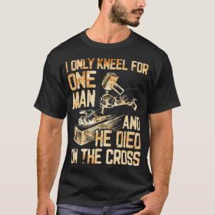 I Only Kneel For One Man And He Dies On The Cross  T-Shirt