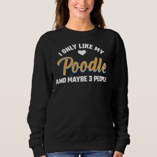 I Only Like My Poodle And Maybe 3 People Sweatshirt