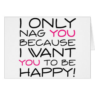 I only nag you because I want you to be happy!