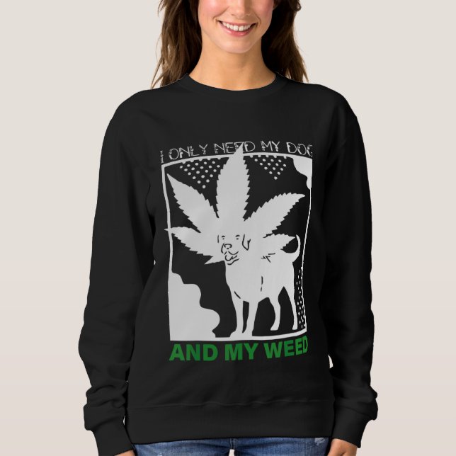I Only Need My Dog And My Weed Sweatshirt (Front)