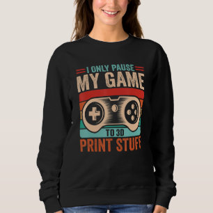 I only pause my game to 3D print stuff 3D Printer Sweatshirt
