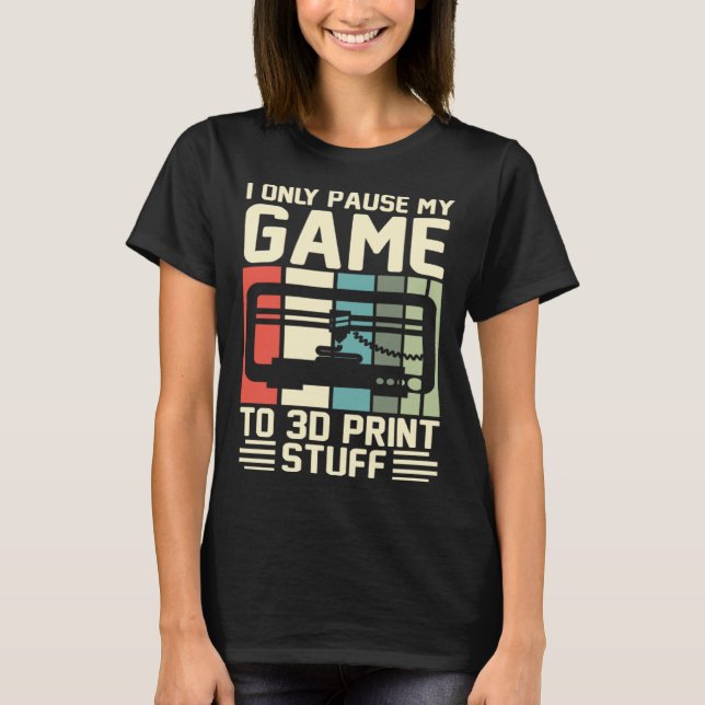 I Only Pause My Game To 3D Print Stuff 3D Printing T-Shirt (Front)