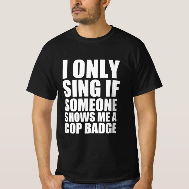 I only sing if someone shows me a cop badge T-Shirt (Front)