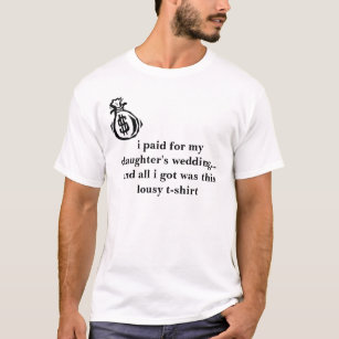 i paid for my daughter's wedding - lousy t-shirt