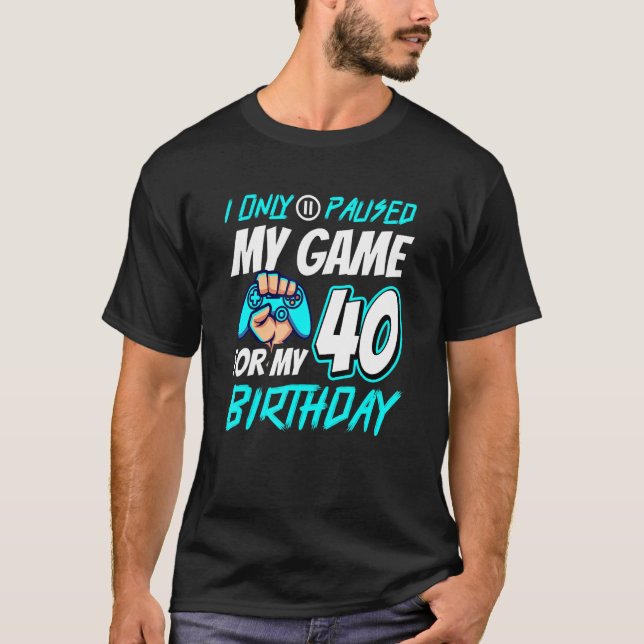 I Pause My Game 40th Birthday Gamer 1 T-Shirt (Front)