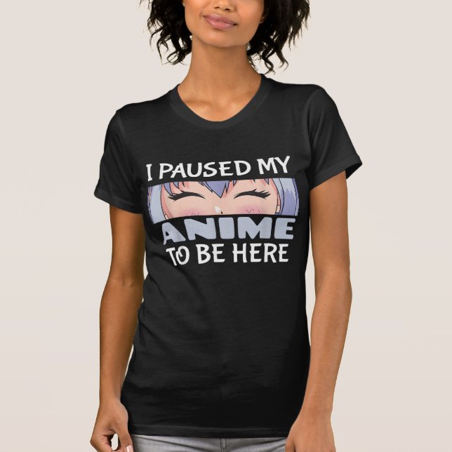 I Paused my Anime to be here Funny Anime Fan T-Shirt (Front)