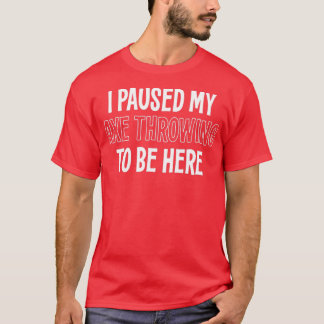 I PAUSED MY AXE THROWING TO BE HERE T-Shirt