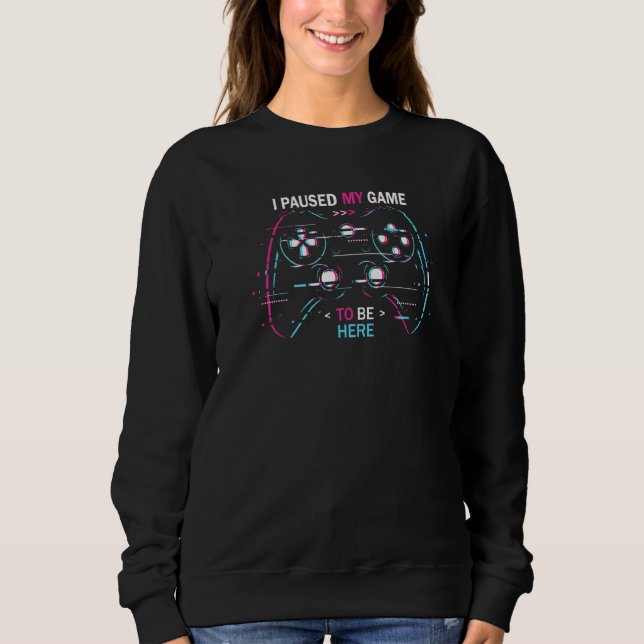I Paused My Game To Be Here   1 Sweatshirt (Front)