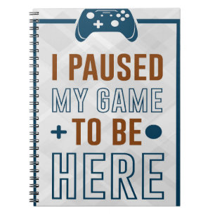 I Paused My Game To Be Here Notebook