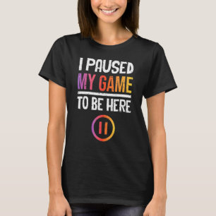 I Paused My Game To Be Here - Now What T-Shirt