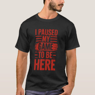 I Paused My Game To Be Here Saying For Gamers Game T-Shirt