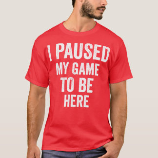 i paused my game to be here shirt best funny shirt