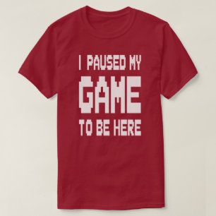 I Paused My Game To Be Here T-Shirt