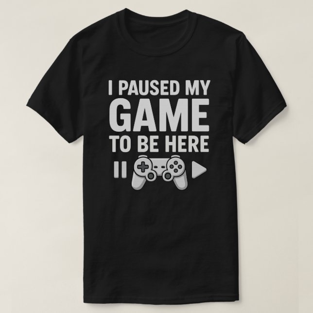 I Paused My Game to Be Here T-Shirt (Design Front)