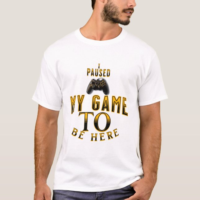 I Paused My Game To Be Here T-Shirt (Front)