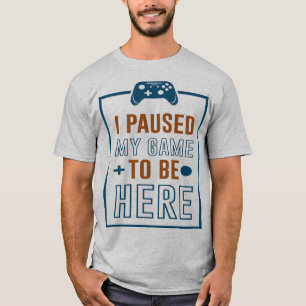I Paused My Game to be Here T-Shirt