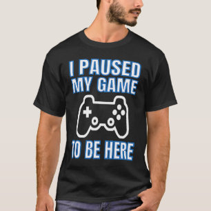 I Paused My Game To Be Here Video Gamer T-Shirt