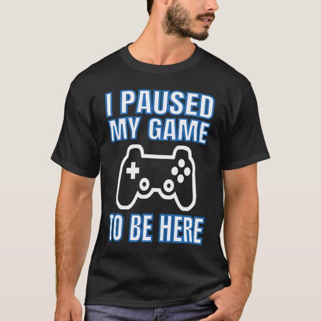 I Paused My Game To Be Here Video Gamer T-Shirt (Front)
