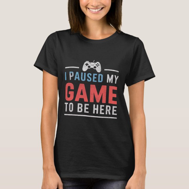 I Paused My Game To Be Here Video Gaming Games Fan T-Shirt (Front)
