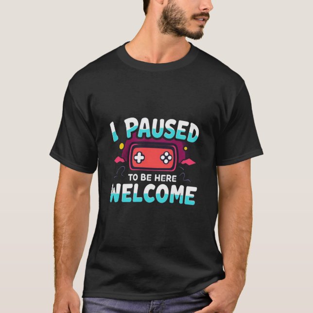 I Paused My Game To Be Here Welcome Funny Gaming T-Shirt (Front)