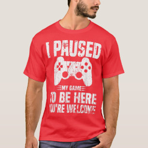 I Paused My Game To Be Here You're Welcome Funny G T-Shirt