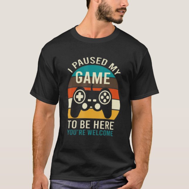 I Paused My Game To Be Here You're Welcome Sarcast T-Shirt (Front)