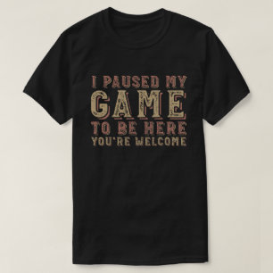 I Paused My Game To Be Here You're Welcome T-Shirt