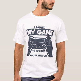 I Paused My Game To Be Here You're Welcome T-Shirt