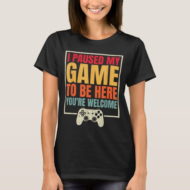 I Paused My Game To Be Here You're Welcome Video G T-Shirt (Front)