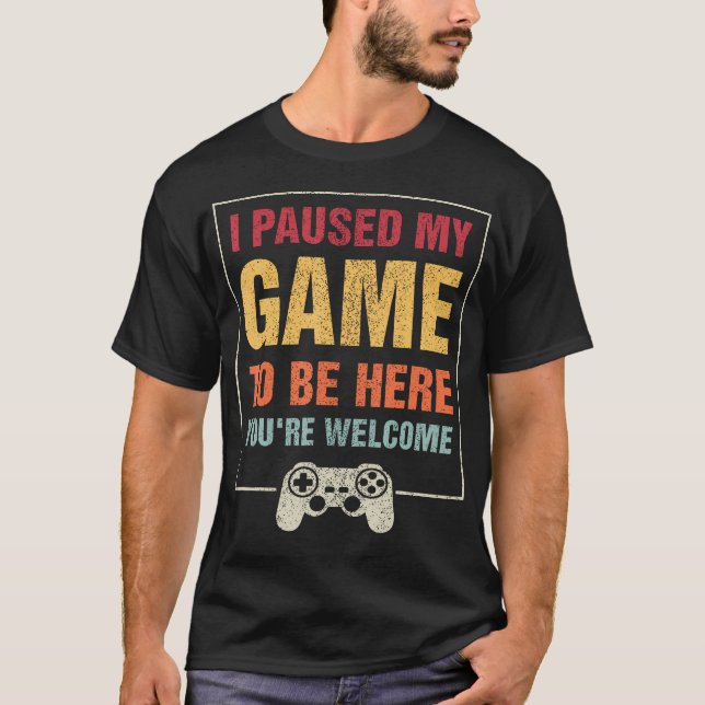 I Paused My Game To Be Here You'Re Welcome Video G T-Shirt (Front)