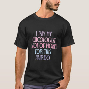 I Pay My Oncologist A Lot Of Money For This Hairdo T-Shirt