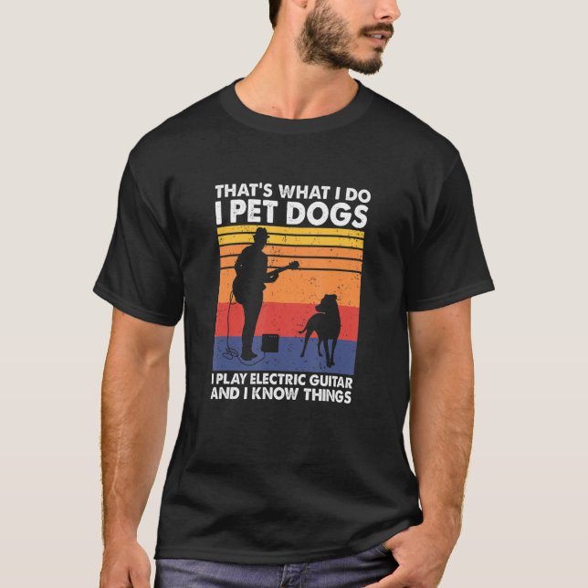 I Pet Dogs I Play Electric Guitar & I Know Things T-Shirt (Front)