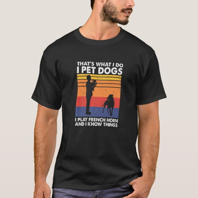 I Pet Dogs I Play French Horn & I Know Things   T-Shirt (Front)
