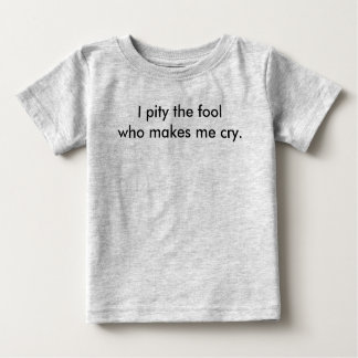 I pity the fool who makes me cry. baby T-Shirt