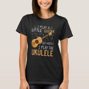 I Play A Little Guitar But Mostly I Play Ukulele G T-Shirt