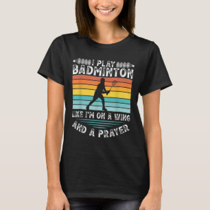 I Play Badminton Like Im On A Wing And A Prayer Ba T-Shirt