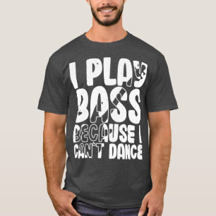 I Play Bass Because I Cant Dance Funny Bass Player T-Shirt