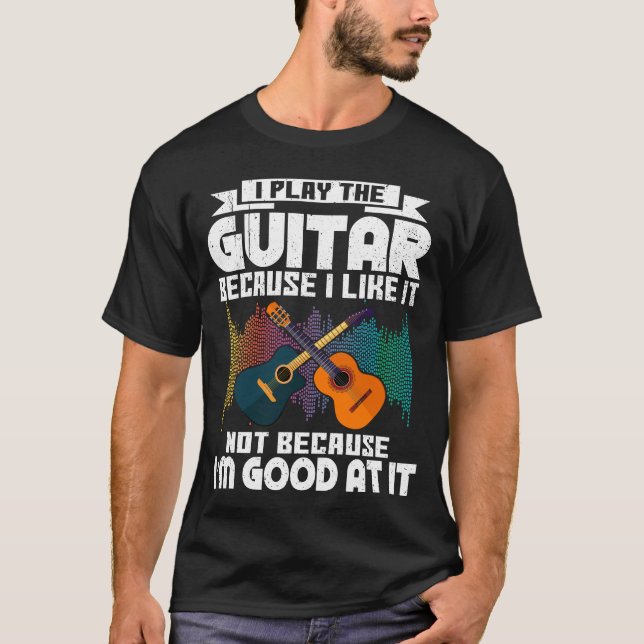 I Play Guitar Because I Like It For Guitar Player T-Shirt (Front)