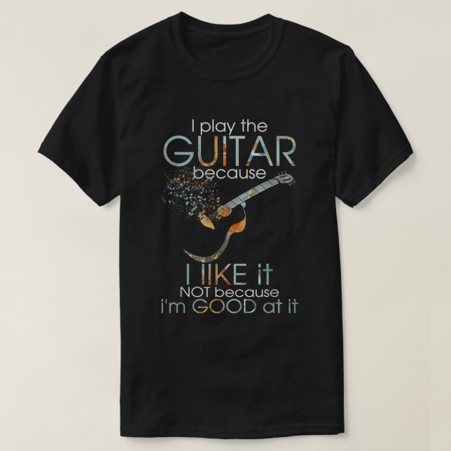 I Play Guitar Because I Like It Not Because I'm Go T-Shirt (Design Front)