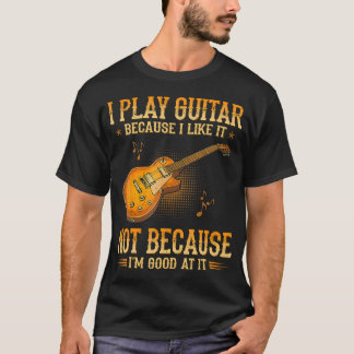 I Play Guitar Because I Like It Not Because I'M T-Shirt
