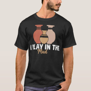 I Play In The Mud Funny Pottery Ceramic Artist Pot T-Shirt