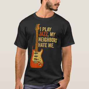 I Play Jazz, My Neighbors Hate Me - Funny Guitaris T-Shirt