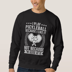 I play Pickleball because I like it not because I Sweatshirt