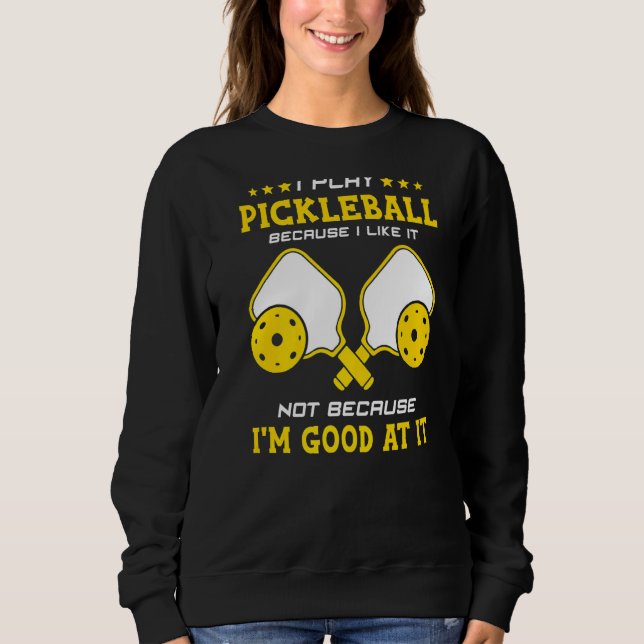 I Play Pickleball Because I Like It Not I'm Good A Sweatshirt (Front)